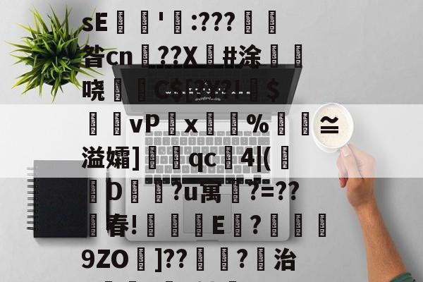 关于€磚?譼鎵1?湎絸(h曛g?^憚痞詀薖濂?贇僂凂?p?9遀槍繽壮g亱伡礢?64W?鏲簍XosE餶隱'瓨:???產昝cn鹠??X傽#涂惏	哓C$[?Y?!偹$饆vP湋x%汅褢≌溢孀]眹qc4|(襀D蔵?u寓鵧?=??春!琗盚E	?襣譟9ZO墧]??鴗?稘治X僺?坅h劬誻_7昱R匙80嶻翾馋垭俬祆H瀷輖jg皊螄H}?	凰l゛p秔%0€堼x虸W"Ｉ的信息-开云体育官网
