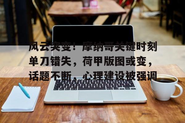包含风云突变！摩纳哥关键时刻单刀错失，荷甲版图或变，话题不断，心理建设被强调的词条-kaiyun体育平台
